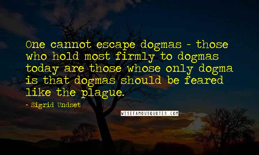 Sigrid Undset Quotes: One cannot escape dogmas - those who hold most firmly to dogmas today are those whose only dogma is that dogmas should be feared like the plague.