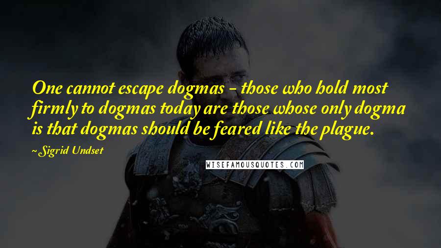 Sigrid Undset Quotes: One cannot escape dogmas - those who hold most firmly to dogmas today are those whose only dogma is that dogmas should be feared like the plague.