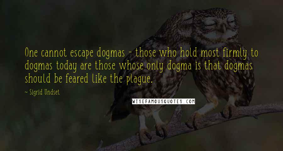 Sigrid Undset Quotes: One cannot escape dogmas - those who hold most firmly to dogmas today are those whose only dogma is that dogmas should be feared like the plague.