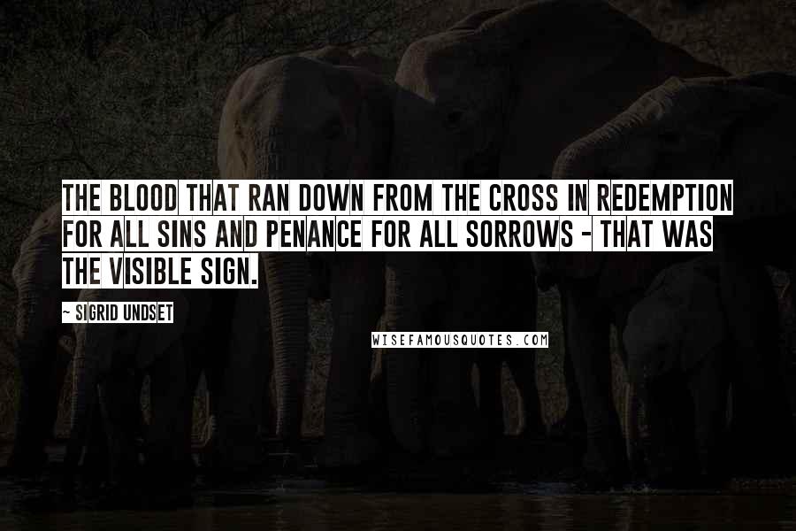 Sigrid Undset Quotes: The blood that ran down from the cross in redemption for all sins and penance for all sorrows - that was the visible sign.