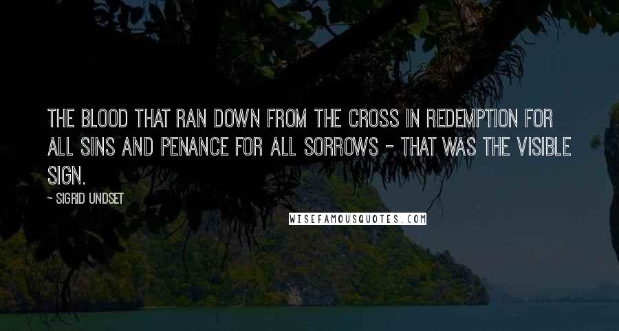 Sigrid Undset Quotes: The blood that ran down from the cross in redemption for all sins and penance for all sorrows - that was the visible sign.