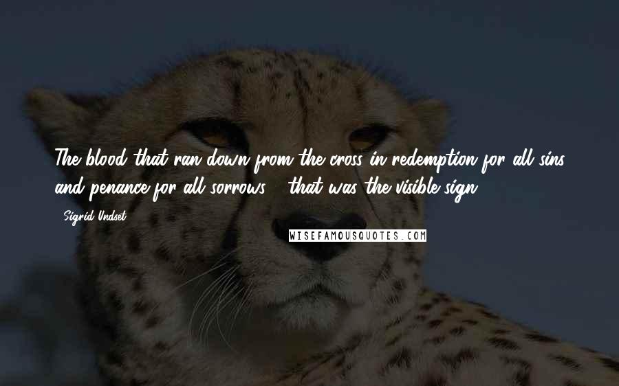 Sigrid Undset Quotes: The blood that ran down from the cross in redemption for all sins and penance for all sorrows - that was the visible sign.