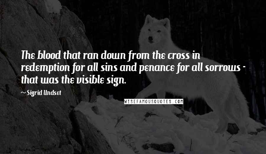 Sigrid Undset Quotes: The blood that ran down from the cross in redemption for all sins and penance for all sorrows - that was the visible sign.