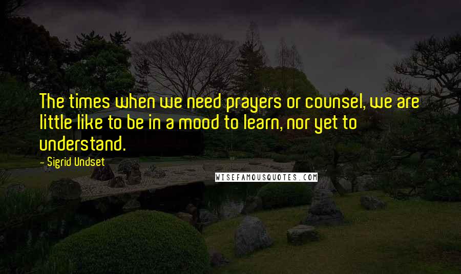 Sigrid Undset Quotes: The times when we need prayers or counsel, we are little like to be in a mood to learn, nor yet to understand.