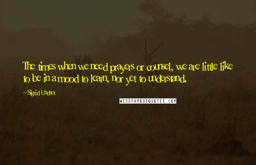 Sigrid Undset Quotes: The times when we need prayers or counsel, we are little like to be in a mood to learn, nor yet to understand.