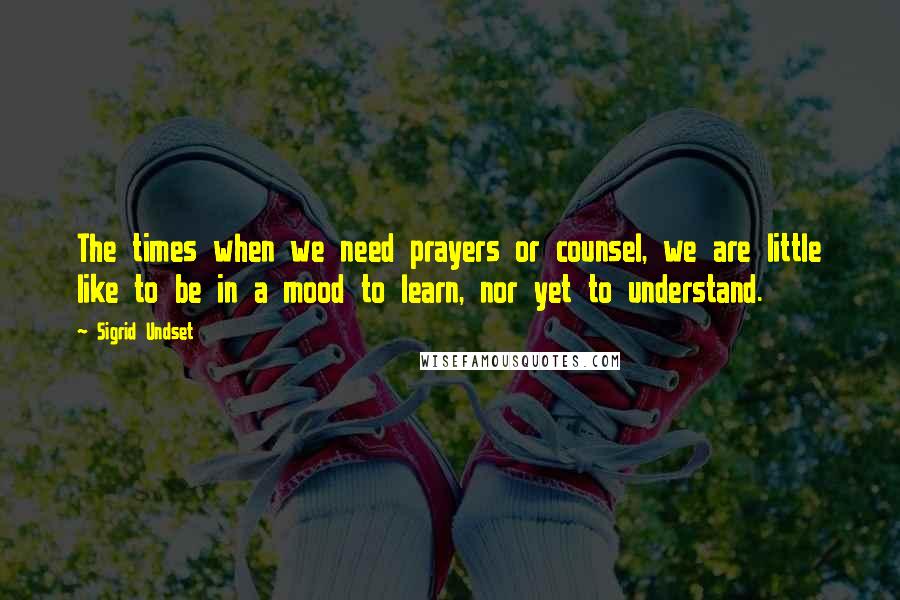 Sigrid Undset Quotes: The times when we need prayers or counsel, we are little like to be in a mood to learn, nor yet to understand.