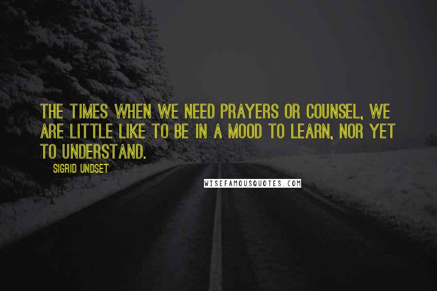 Sigrid Undset Quotes: The times when we need prayers or counsel, we are little like to be in a mood to learn, nor yet to understand.