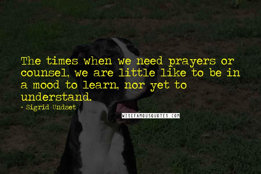 Sigrid Undset Quotes: The times when we need prayers or counsel, we are little like to be in a mood to learn, nor yet to understand.