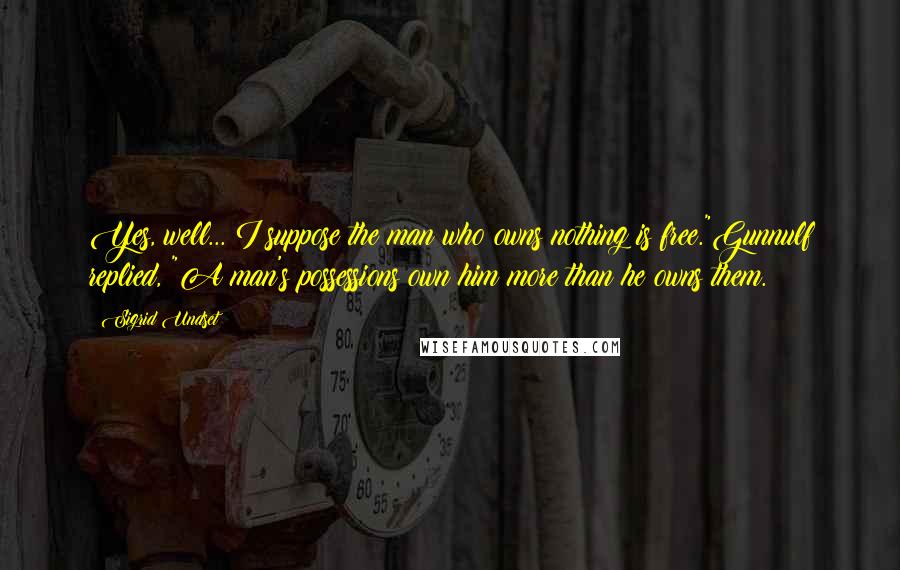 Sigrid Undset Quotes: Yes, well... I suppose the man who owns nothing is free."Gunnulf replied, "A man's possessions own him more than he owns them.