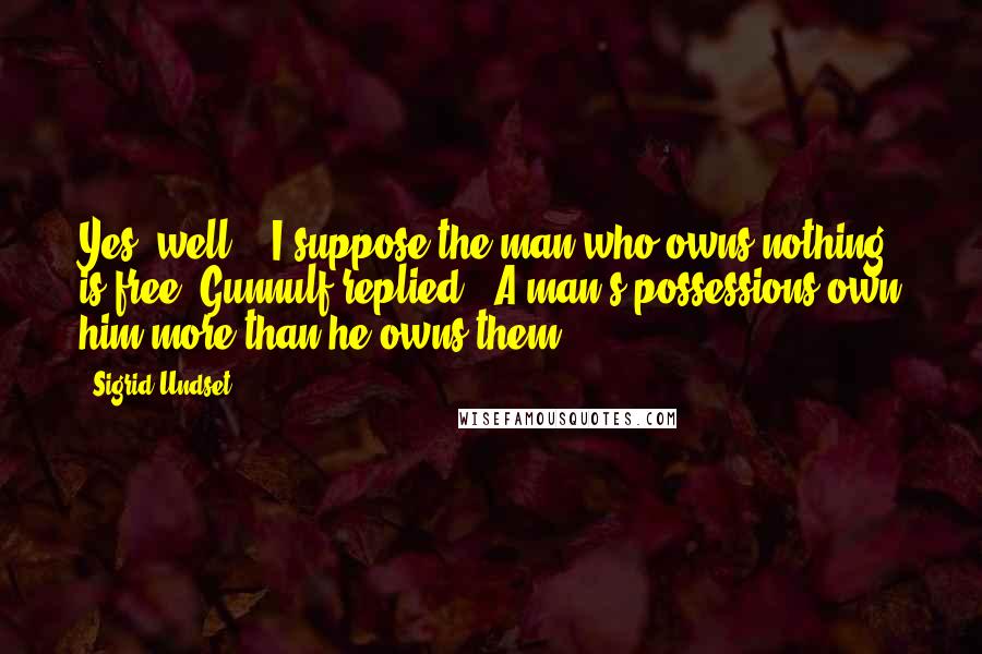 Sigrid Undset Quotes: Yes, well... I suppose the man who owns nothing is free."Gunnulf replied, "A man's possessions own him more than he owns them.