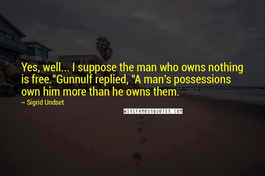 Sigrid Undset Quotes: Yes, well... I suppose the man who owns nothing is free."Gunnulf replied, "A man's possessions own him more than he owns them.