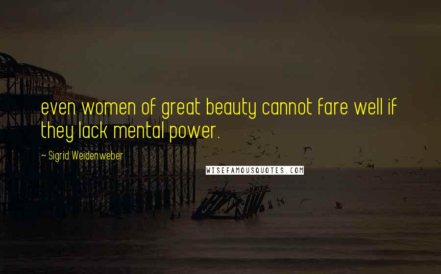 Sigrid Weidenweber Quotes: even women of great beauty cannot fare well if they lack mental power.