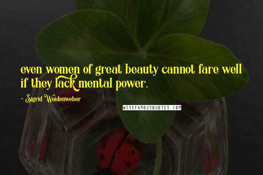 Sigrid Weidenweber Quotes: even women of great beauty cannot fare well if they lack mental power.