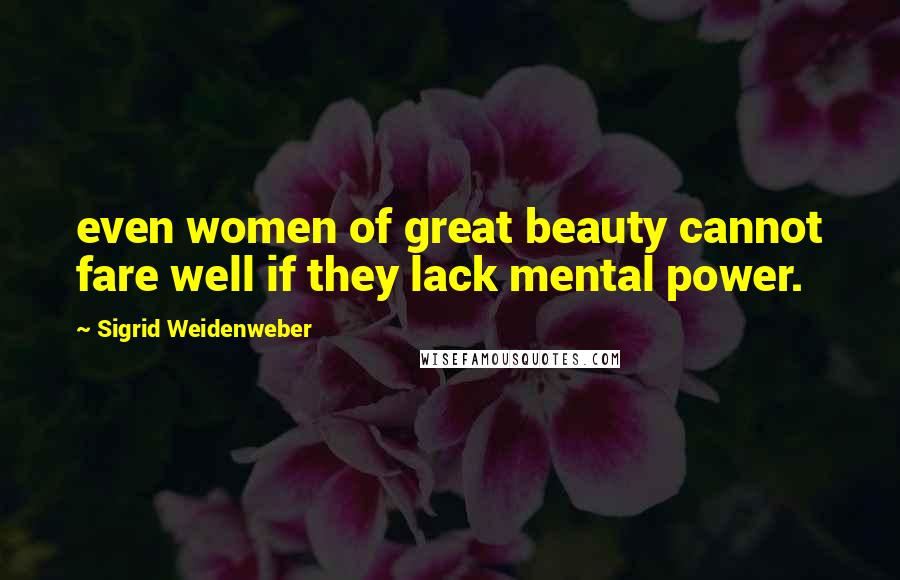 Sigrid Weidenweber Quotes: even women of great beauty cannot fare well if they lack mental power.