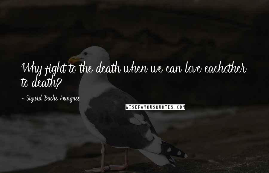 Sigurd Bache Hungnes Quotes: Why fight to the death when we can love eachother to death?