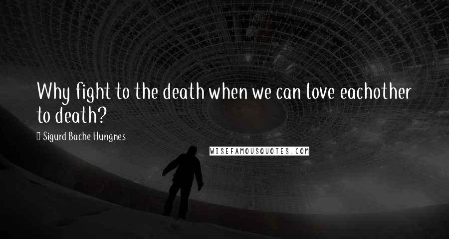 Sigurd Bache Hungnes Quotes: Why fight to the death when we can love eachother to death?