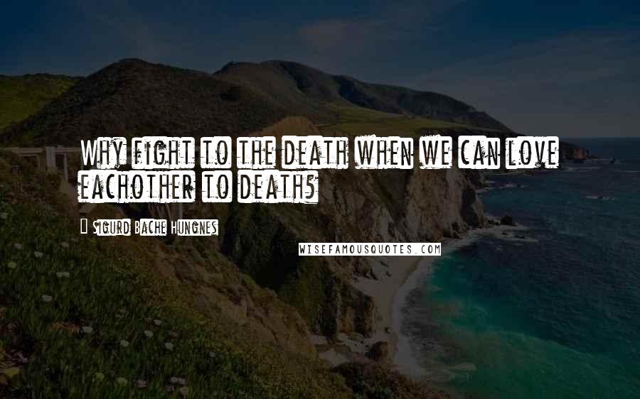 Sigurd Bache Hungnes Quotes: Why fight to the death when we can love eachother to death?