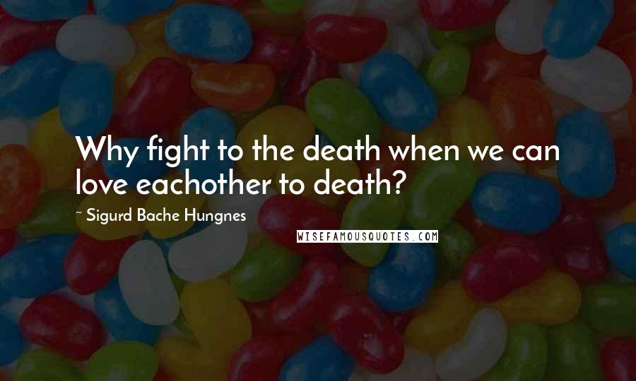 Sigurd Bache Hungnes Quotes: Why fight to the death when we can love eachother to death?