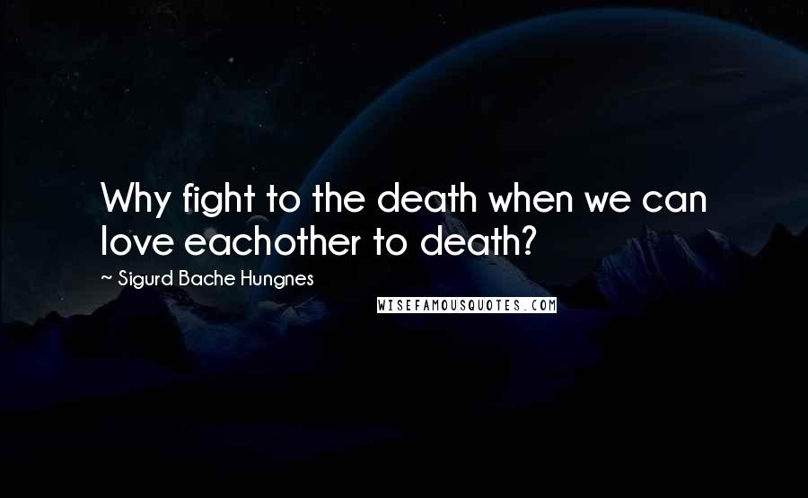 Sigurd Bache Hungnes Quotes: Why fight to the death when we can love eachother to death?