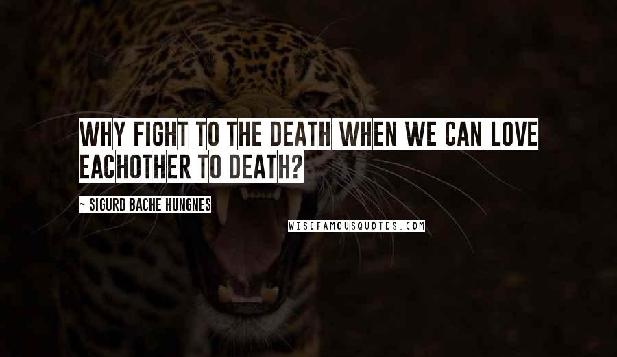 Sigurd Bache Hungnes Quotes: Why fight to the death when we can love eachother to death?