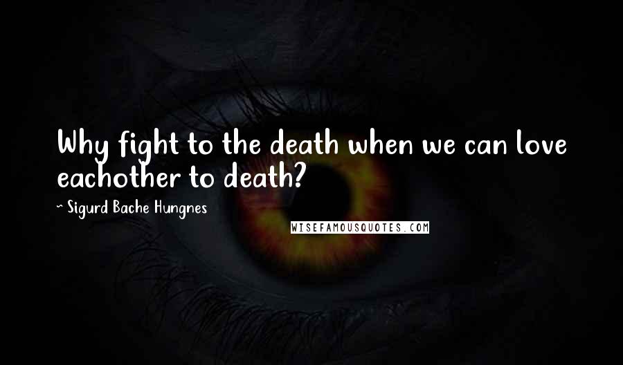 Sigurd Bache Hungnes Quotes: Why fight to the death when we can love eachother to death?