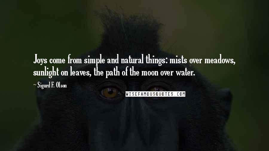 Sigurd F. Olson Quotes: Joys come from simple and natural things: mists over meadows, sunlight on leaves, the path of the moon over water.