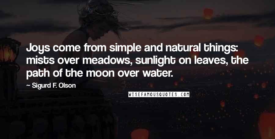 Sigurd F. Olson Quotes: Joys come from simple and natural things: mists over meadows, sunlight on leaves, the path of the moon over water.