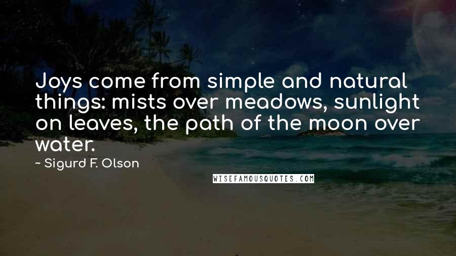 Sigurd F. Olson Quotes: Joys come from simple and natural things: mists over meadows, sunlight on leaves, the path of the moon over water.