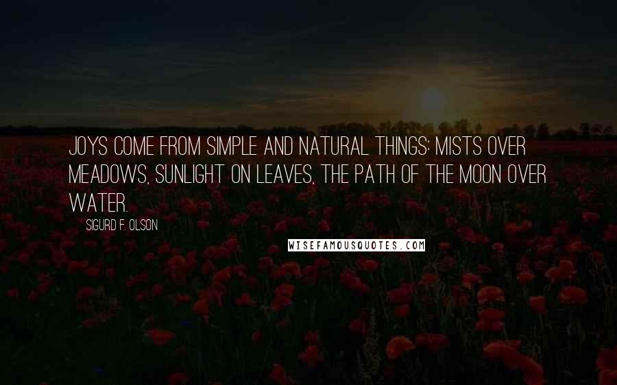 Sigurd F. Olson Quotes: Joys come from simple and natural things: mists over meadows, sunlight on leaves, the path of the moon over water.