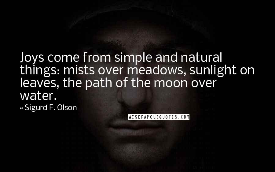 Sigurd F. Olson Quotes: Joys come from simple and natural things: mists over meadows, sunlight on leaves, the path of the moon over water.