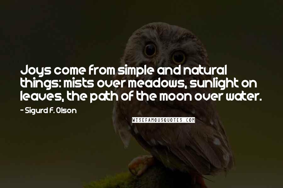 Sigurd F. Olson Quotes: Joys come from simple and natural things: mists over meadows, sunlight on leaves, the path of the moon over water.