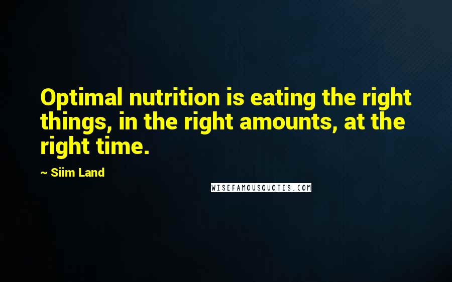 Siim Land Quotes: Optimal nutrition is eating the right things, in the right amounts, at the right time.