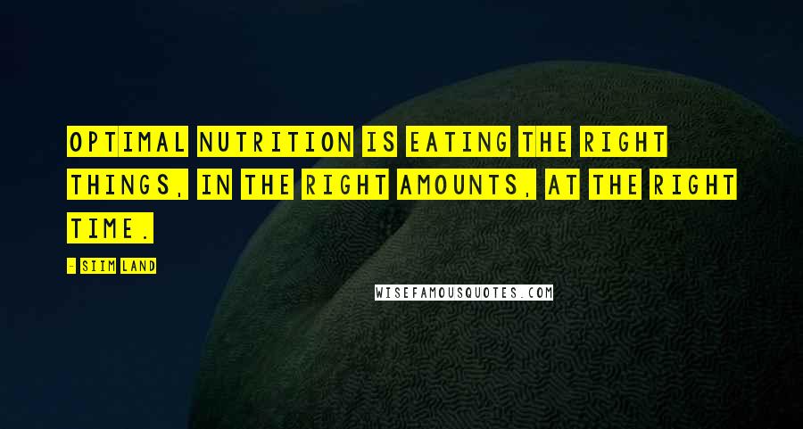 Siim Land Quotes: Optimal nutrition is eating the right things, in the right amounts, at the right time.