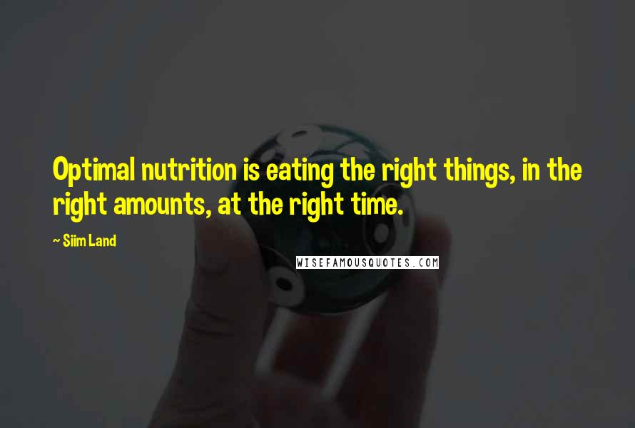 Siim Land Quotes: Optimal nutrition is eating the right things, in the right amounts, at the right time.