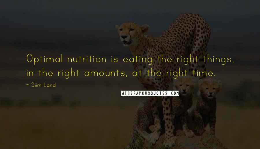 Siim Land Quotes: Optimal nutrition is eating the right things, in the right amounts, at the right time.