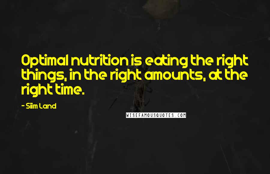 Siim Land Quotes: Optimal nutrition is eating the right things, in the right amounts, at the right time.