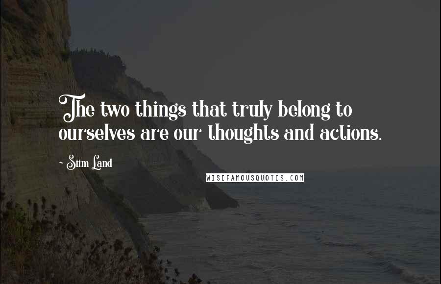 Siim Land Quotes: The two things that truly belong to ourselves are our thoughts and actions.