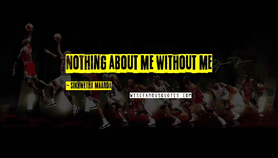 Sikhwetha Maanda Quotes: Nothing about me without me
