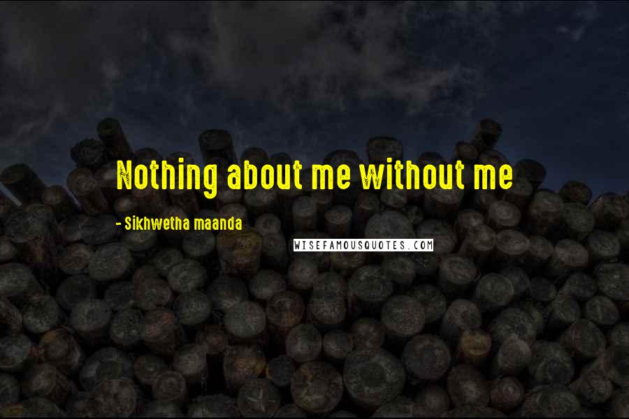 Sikhwetha Maanda Quotes: Nothing about me without me