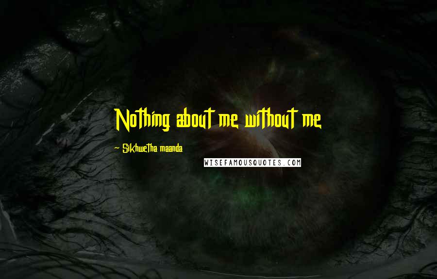Sikhwetha Maanda Quotes: Nothing about me without me