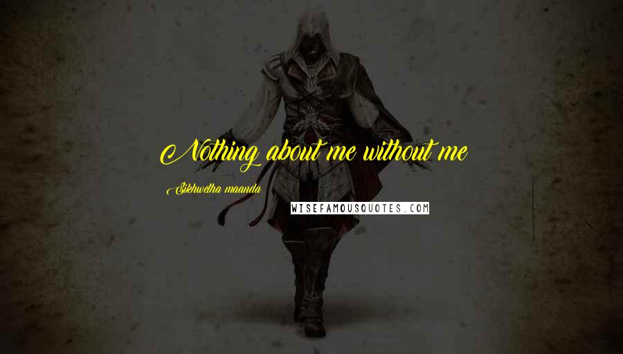 Sikhwetha Maanda Quotes: Nothing about me without me