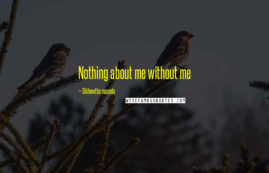 Sikhwetha Maanda Quotes: Nothing about me without me