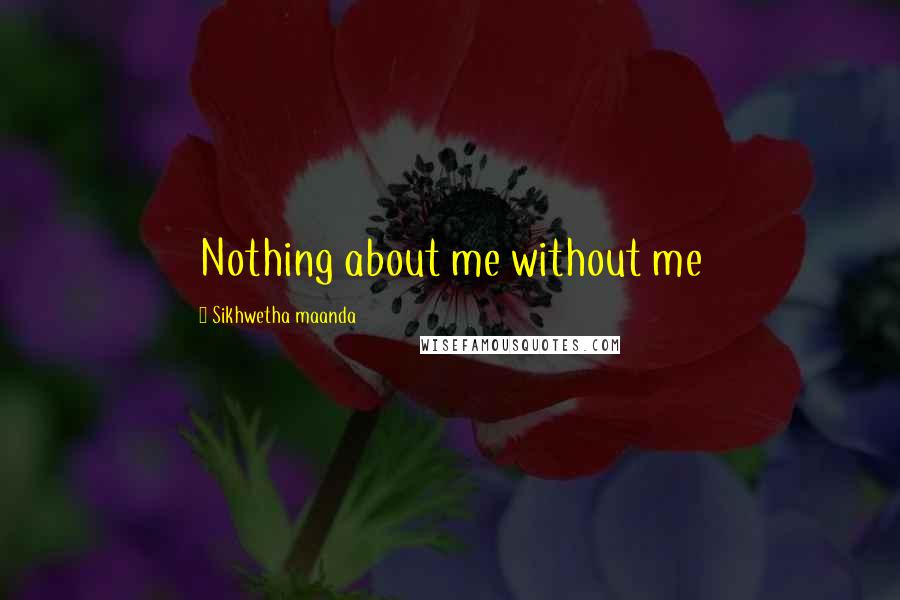 Sikhwetha Maanda Quotes: Nothing about me without me