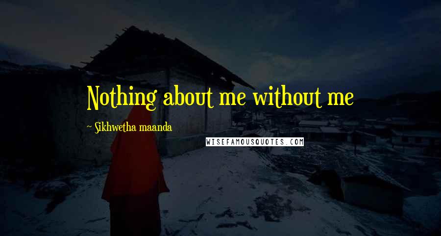 Sikhwetha Maanda Quotes: Nothing about me without me