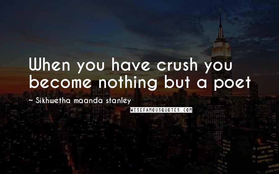 Sikhwetha Maanda Stanley Quotes: When you have crush you become nothing but a poet