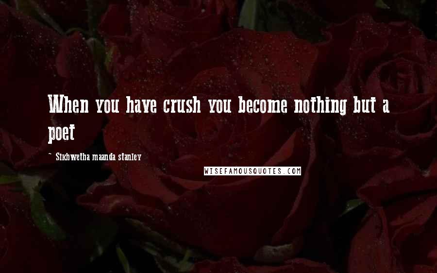 Sikhwetha Maanda Stanley Quotes: When you have crush you become nothing but a poet