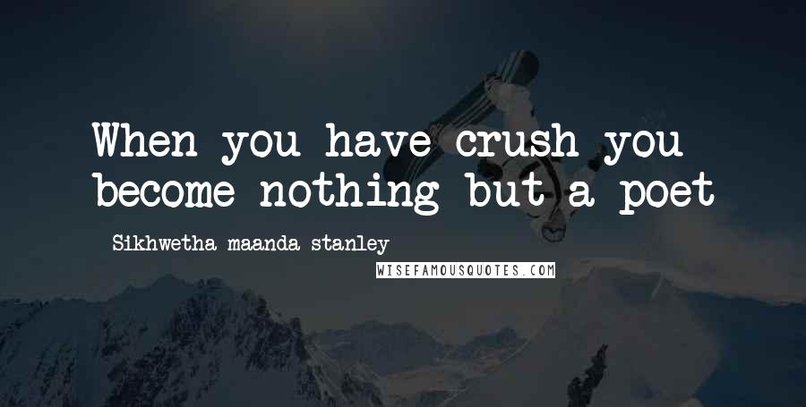 Sikhwetha Maanda Stanley Quotes: When you have crush you become nothing but a poet