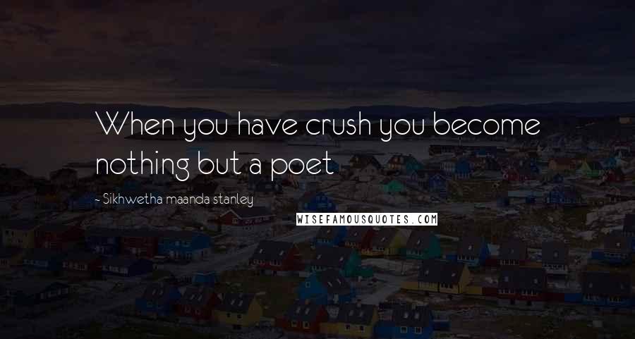 Sikhwetha Maanda Stanley Quotes: When you have crush you become nothing but a poet