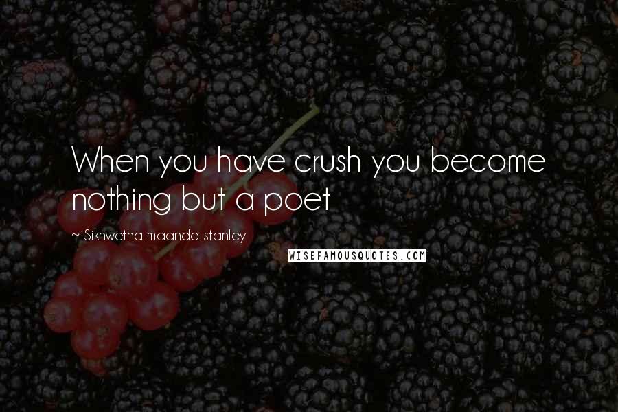 Sikhwetha Maanda Stanley Quotes: When you have crush you become nothing but a poet