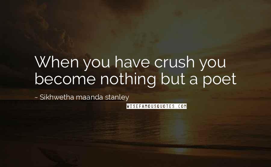 Sikhwetha Maanda Stanley Quotes: When you have crush you become nothing but a poet